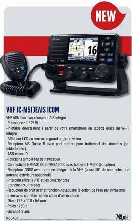 tablette, etc.)  -ASN classe D  COM  16  NEW  VHF IC-M510EAIS ICOM  VHF ASN fixe avec récepteur AIS intégré  -Puissance: 1/25 W  -Pilotable directement à partir de votre smartphone ou tablette grâce a