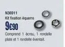 n36911 kit fixation équerre  9€90  comprend 1 écrou, 1 rondelle plate et 1 rondelle éventail. 
