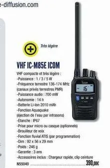+  très légère  vhf ic-m85e icom  vhf compacte et très légère: -puissance: 1/3/5w  -fréquence terrestre 136-174 mhz  (canaux privés terrestres pmr)  -puissance audio: 700 mw  -autonomie: 14h  -batteri