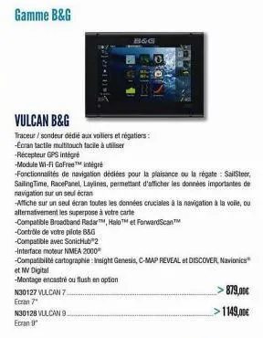 gamme b&g  vulcan b&g  traceur / sondeur dédié aux voiliers et régatiers: -ecran tactile multitouch facile à utiliser -récepteur gps intégré  n30127 vulcan 7.  ecran 7"  n30128 vulcan 9 ecran g  b&g  