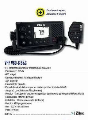 B&G  16  VHF V60-B B&G  VHF intégrant un émetteur-récepteur AIS classe B -Puissance: 1/25 W  -GPS intégré  -Emetteur récepteur AIS classe 8 intégré  -Entrée/Sortie NMEA0183/2000  -Installation: étrier