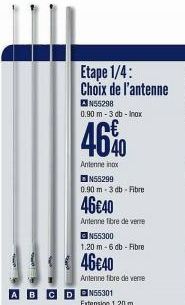 A  Etape 1/4: Choix de l'antenne  N55298  0.90 m - 3 db - Inox  4640  Antenne inox N55299 0.90 m 3 db Fibre  46€40  Antenne libre de verre  N55300  1.20 m-6 db - Fibre  46€40  Antenne fibre de verre  