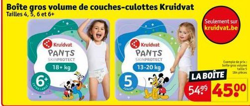 Kruidvat PANTS  SKINPROTECT  18+ kg  5  Kruidvat  PANTS  SKINPROTECT  13-20 kg  Boîte gros volume de couches-culottes Kruidvat Tailles 4, 5, 6 et 6+  Seulement sur kruidvat.be  Exemple de prix boite g