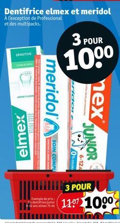 À l'exception de Professional et des multipacks.  SENSITIVE  (0)  AMNE FLAS  elmex  meridol  BENVE&ANTS IN SOIN COMPL  SY  Exemple de pri  3x dentifrice junior 6-12 ans elmex 75 ml  6-12A  JUNIOR  3 P