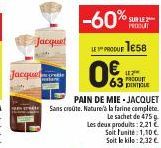 Jacquel  Jacquet  PAIN DE MIE-JACQUET Sans croûte. Nature à la farine complete.  Le sachet de 475 g  Les deux produits: 2,21€  63  PRODU PINTLE  Soit Funité: 1,10 € Soit le kilo: 2,32 € 