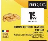 ORIGINE FRANCE  POMME DE TERRE BLANCHE  VAPEUR  Calibre 35/55. Variétés: Jazzy Marlyn Gourmandine.  FILET 2,5 KG  1€ 99 