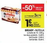 nutella Bady  -50%  LR 3€79  LE1  1€  SUR LE PRODUIT  BREADY. NUTELLA La boite de 15-330 g Les deux produits: 5,68 €  Soit l'unité: 2,84 € Soit le kilo: 8,60 €.  LE2 PRODUT IDENTIQUE 