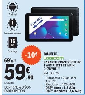 Android  Go  Mémoire interne  16  Go  Stockage  69,90  ,90  L'UNITÉ  DONT 0,30 € D'ÉCO-PARTICIPATION  7"(pouces)  -10€ TABLETTE  LOGICOM  GARANTIE CONSTRUCTEUR 2 ANS PIÈCES ET MAIN-D'ŒUVRE.(¹)  Réf. T