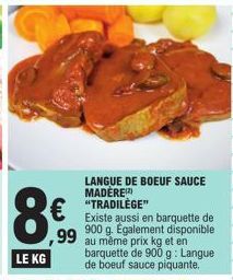 €  99  LANGUE DE BOEUF SAUCE MADÈRE) "TRADILÈGE"  Existe aussi en barquette de 900 g. Également disponible au même prix kg et en barquette de 900 g: Langue de boeuf sauce piquante. 