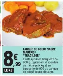 €  99  langue de boeuf sauce madère) "tradilège"  existe aussi en barquette de 900 g. également disponible au même prix kg et en barquette de 900 g: langue de boeuf sauce piquante. 