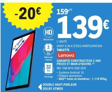 -20€ 159  10,1" (pouces)  HD  Résolution  2  www Go  Mémoire  interne  32  Go  Stockage  DOUBLE HAUT-PARLEUR  DOLBY ATMOS  139€  L'UNITÉ  DONT 0,30 € D'ÉCO-PARTICIPATION TABLETTE  Lenovo  GARANTIE CON