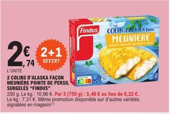 2€ 2+1  74 OFFERT  L'UNITÉ  2 COLINS D'ALASKA FAÇON MEUNIÈRE POINTE DE PERSIL  SURGELĖS "FINDUS"  250 g. Le kg: 10,96 €. Par 3 (750 g) : 5,48 € au lieu de 8,22 €. Le kg: 7,31 €. Même promotion disponi