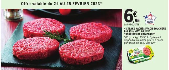 Offre valable du 21 AU 25 FÉVRIER 2023*  16€  ,95  LA BARQUETTE  4 STEAKS HACHÉS FAÇON BOUCHÈRE BIO 15% MAT. GR.  "SOURIRES DE CAMPAGNE" 500 g. Le kg: 13,90 €. Également disponible au même prix: Le ha