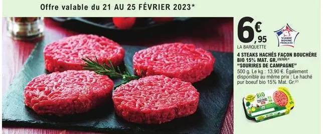 offre valable du 21 au 25 février 2023*  16€  ,95  la barquette  4 steaks hachés façon bouchère bio 15% mat. gr.  "sourires de campagne" 500 g. le kg: 13,90 €. également disponible au même prix: le ha