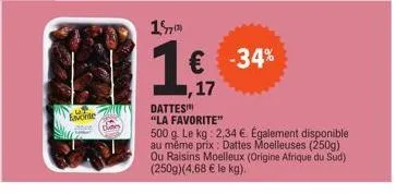 15  1€ -34%  17  dattes  "la favorite"  500 g. le kg: 2,34 €. egalement disponible au même prix: dattes moelleuses (250g) ou raisins moelleux (origine afrique du sud) (250g)(4,68 € le kg). 