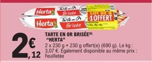 2€  Herta  Herta  LOT DE 2  Tale O1OFFERT  Brisée  TARTE EN OR BRISÉE  "HERTA"  2 x 230 g + 230 g offert(e) (690 g). Le kg: 3,07 €. Egalement disponible au même prix : ,12 Feuilletée  Tartar  Brisee 