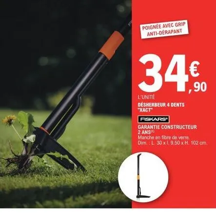 poignée avec grip anti-dérapant  34€  ,90  l'unité désherbeur 4 dents "xact"  fiskars  garantie constructeur 2 ans(¹)  manche en fibre de verre.  dim.: l. 30 x 1. 9,50 x h. 102 cm. 