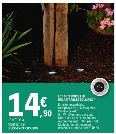 14€  LE LOT DE 3 DONT 0,10 € D'ÉCO-PARTICIPATION  LOT DE 3 SPOTS LED ENCASTRABLES SOLAIRES) En acier inoxydable. Composée de LED intégrées. Puissance max.: 0,4 W, 10 lumens par spot.. Dim.: 11,8 x H. 