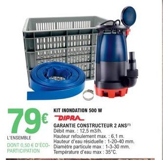 79€  L'ENSEMBLE DONT 0,50 € D'ÉCO-PARTICIPATION  KIT INONDATION 500 W DIPRA  GARANTIE CONSTRUCTEUR 2 ANS(¹) Débit max.: 12,5 m3/h.  Hauteur refoulement max.: 6,1 m. Hauteur d'eau résiduelle: 1-20-40 m