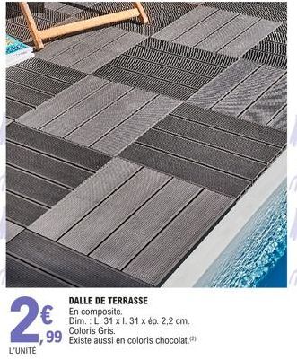 2€  2.99⁰  L'UNITÉ  DALLE DE TERRASSE  € En composite  Dim.: L. 31 x l. 31 x ép. 2,2 cm. Gris.  ,99 Existe aussi en coloris chocolat (2) 