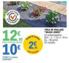 12€  prix payé en caisse  10€  ticket e.leclerc compris  e.leclerc  90 ticket e  2€  avec la carte  toile de paillage "beaux jours" en polypropylène. dim.: l. 1,12 x l. 10 m. ép.: 90 g/m2. en rouleau.