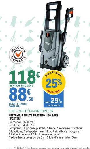 EXPERTS  E.Leclere  118€ 25%  PRIX PAYÉ EN CAISSE  avec la Carte  ,50  soit 29%  sur la carte  TICKET E.Leclerc COMPRIS  DONT 2,50 € D'ÉCO-PARTICIPATION  Puissance 1700 W. Débit max: 468 L/h.  NETTOYE