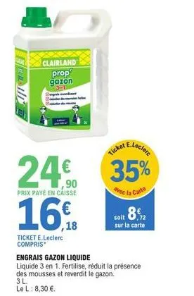 resid  clairland prop gazon  ticket e.leclerc compris  ticket leclerc  24€ 35%  prix payé en caisse  avec la carte  16€  soit 8€  ,72  sur la carte  engrais gazon liquide  liquide 3 en 1. fertilise, r