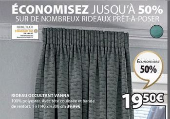 RIDEAU OCCULTANT VANNA  100% polyester. Avec téte coulissée et bande de renfort. 1x1140 x H300 cm 39,99€  ÉCONOMISEZ JUSQU'À 50%  SUR DE NOMBREUX RIDEAUX PRÊT-À-POSER  OEKO-TEX  Economisez  50%  19.50