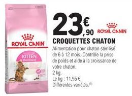 ROYAL CANIN CROQUETTES CHATON  KITTEN  Sterised  23.0  €  Alimentation pour chaton stérilisé  de 6 à 12 mois. Contrôle la prise de poids et aide à la croissance de votre chaton.  ,90 ROYAL CANIN  2 kg