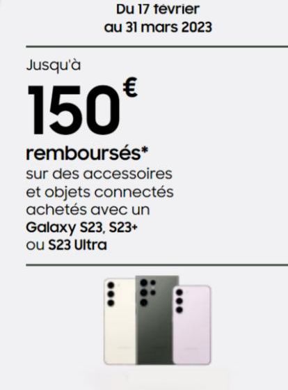 Du 17 février au 31 mars 2023  Jusqu'à  150€  remboursés*  sur des accessoires et objets connectés achetés avec un Galaxy S23, S23+ ou S23 Ultra 