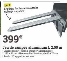 le+ légères, faciles à manipuler et forte capacité  399€  jeu de rampes aluminium l 2,50 m  • charge maxi jusqu'à 1 tonne. dimensions: l 250 x 26 cm - hauteur d'utilisation : de 60 à 75 cm •poids: 20 