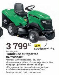 3 799€  Don REA 42.24  Tondeuse autoportée  BA 200G 102H -Moteur ST550 bicylindre/562 cm³ •Largeur coupe 102 cm Carter à éjection arrière -Réglage 7 positions hauteur de coupe  • Engagement des lames 