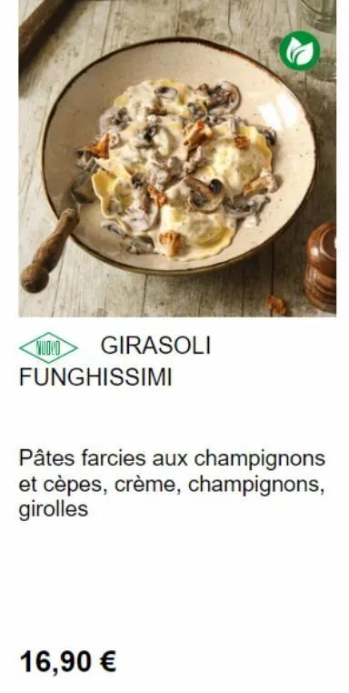 nuolo  girasoli  funghissimi  pâtes farcies aux champignons et cèpes, crème, champignons, girolles  16,90 € 