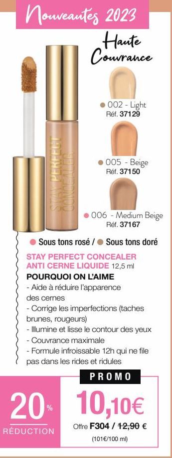 Nouveautés 2023  PERFECT  Haute Couvrance  002 - Light Réf. 37129  005 - Beige Réf. 37150  006 - Medium Beige Réf. 37167  Sous tons rosé / Sous tons doré STAY PERFECT CONCEALER ANTI CERNE LIQUIDE 12,5