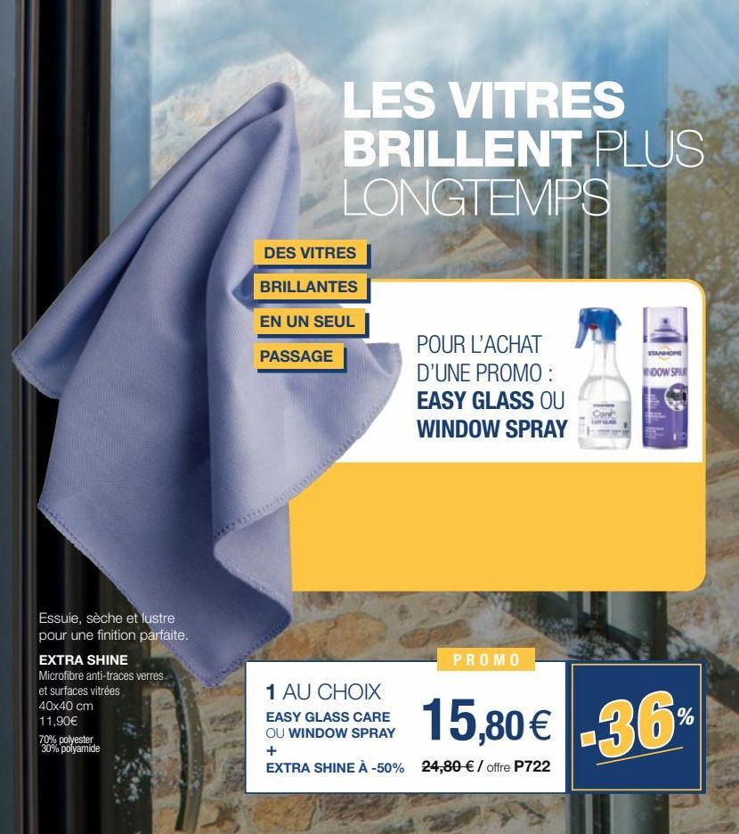 Essuie, sèche et lustre  pour une finition parfaite.  EXTRA SHINE  Microfibre anti-traces verres  et surfaces vitrées 40x40 cm 11,90€  70% polyester 30% polyamide  LES VITRES BRILLENT PLUS LONGTEMPS  