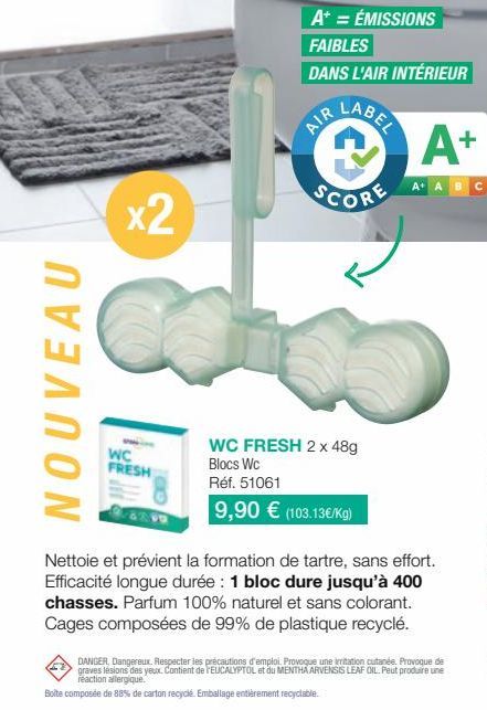 NOUVEAU  x2  WC FRESH  8290  A+ = ÉMISSIONS  FAIBLES DANS L'AIR INTÉRIEUR  AIR  LABEL  Ⓡ  SCORE  WC FRESH 2 x 48g  Blocs Wc Réf. 51061  9,90 € (103.13€/kg)  A+  A ABC  Nettoie et prévient la formation