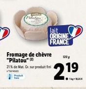 Prodult  Pilateu  lait  ORIGINE  FRANCE  Fromage de chèvre "Pilatou" (2)  120 g  2.19  1-Ma  21% de Mat. Gr. sur produit fini SENGES 