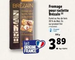 brezain  fromage co  brezain  lait origine france  fromage pour raclette brézain (2)  fumé au feu de bois 28 % de mat. gr. sur produit fini  5609900 produ frais  300 g  38⁹  89 