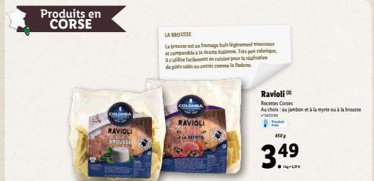 Produits en CORSE  COLOMBA  RAVIOLI  JULA  BROUSSE  LA BROUSSE  La brousse est un fromage frais légèrement mousseux  et comparable à la ricotta italienne. Très peu calorique, il s'utilise facilement e