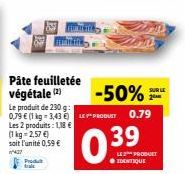 2  Product tra  Les 2 produits: 1,18 €  (1kg 2,57 €)  soit l'unité 0,59 €  427  Le produit de 230 g:  0,79 € (1 kg-3,43) LEPRODUIT 0.79  -50%  39  LE2PRODUET IDENTIQUE  SUR LE 2 