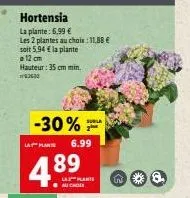 la plan  hortensia  la plante: 6,99 €  les 2 plantes au chois: 11,88 € soit 5,94 € la plante  12 cm hauteur: 35 cm min 230  -30%  4.89  au choix  6.99  subla  w 