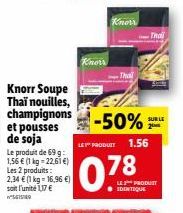 Knorr Soupe Thaï nouilles, champignons  Le produit de 69 g:  1,56 € (1 kg = 22,61 €) Les 2 produits: 2,34 € (1 kg 16,96 €) soit l'unité 1,17 € 567549  Knorr  Know  -50%  LE PRODUIT 1.56  078  IDENTIQU