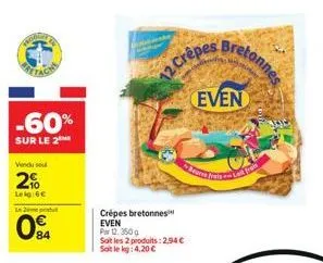 -60%  sur le 2  vendu sou  2%  leig:6€  l  84  crépes bretonnes  even  par 12. 350 g soit les 2 produits: 2,94 € soit le kg: 4,20 €  12 crêpes  bretonnes  even  beurre frain-la fras  