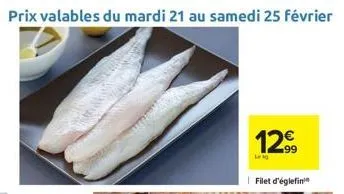 prix valables du mardi 21 au samedi 25 février  12€  filet d'églefin 
