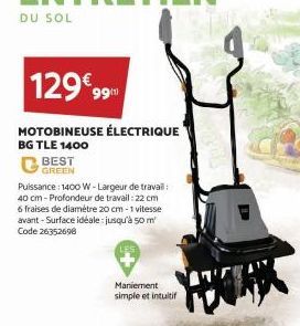 DU SOL  129€ 99  MOTOBINEUSE ÉLECTRIQUE  BG TLE 1400  BEST GREEN  Puissance : 1400 W-Largeur de travail: 40 cm-Profondeur de travail : 22 cm 6 fraises de diamètre 20 cm -1 vitesse avant-Surface idéale