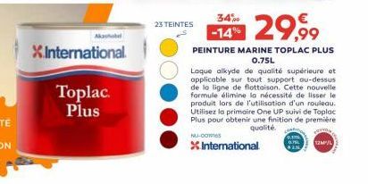 X.International.  Ak  Toplac. Plus  23 TEINTES  29,99  PEINTURE MARINE TOPLAC PLUS 0.75L  Laque alkyde de qualité supérieure et applicable sur tout support au-dessus de la ligne de flottaison. Cette n