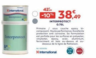 XInternational  Interprotect  Interprotect  42%  -10% 38,49  Primaire sous couche epoxy bi-composant. Haute performance. Excellente protection anti corrosive. So formulation est parfaite pour les surf