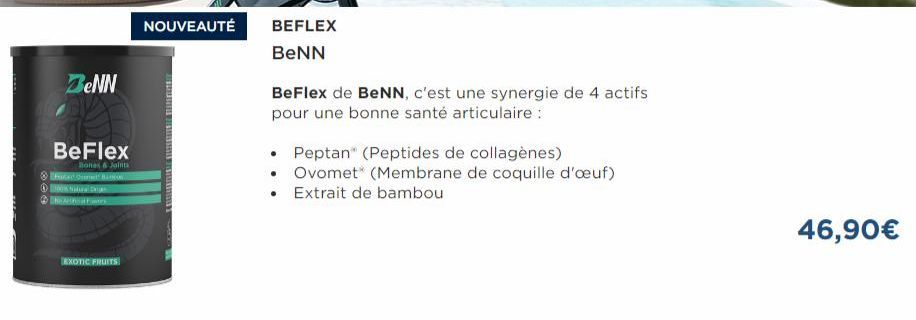 ZeNN  Ⓒ  BeFlex  Bones & Joints  Ⓒhacamat Bank  EXOTIC FRUITS  NOUVEAUTÉ  BEFLEX  BENN  BeFlex de BeNN, c'est une synergie de 4 actifs pour une bonne santé articulaire :  • Peptan (Peptides de collagè