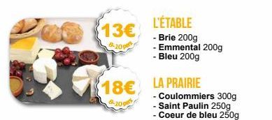 13€  10 p  L'ÉTABLE  - Brie 200g  - Emmental 200g - Bleu 200g  18€ LA PRAIRIE  10 par  - Coulommiers 300g  - Saint Paulin 250g  - Coeur de bleu 250g 