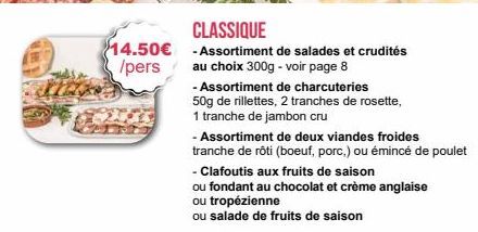 CLASSIQUE  14.50€ -Assortiment de salades et crudités  /pers  au choix 300g - voir page 8  - Assortiment de charcuteries 50g de rillettes, 2 tranches de rosette,  1 tranche de jambon cru  - Assortimen